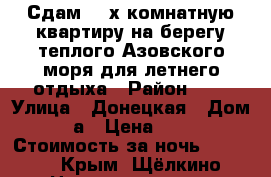 Сдам  2-х комнатную квартиру на берегу теплого Азовского моря для летнего отдыха › Район ­ 2 › Улица ­ Донецкая › Дом ­ 44-а › Цена ­ 1 200 › Стоимость за ночь ­ 1 200 - Крым, Щёлкино Недвижимость » Квартиры аренда посуточно   . Крым,Щёлкино